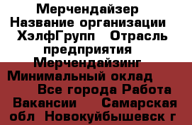 Мерчендайзер › Название организации ­ ХэлфГрупп › Отрасль предприятия ­ Мерчендайзинг › Минимальный оклад ­ 20 000 - Все города Работа » Вакансии   . Самарская обл.,Новокуйбышевск г.